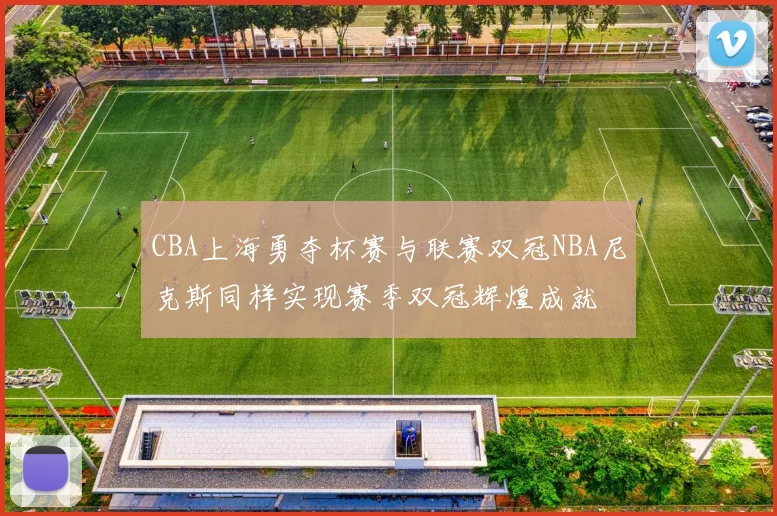 CBA上海勇夺杯赛与联赛双冠NBA尼克斯同样实现赛季双冠辉煌成就