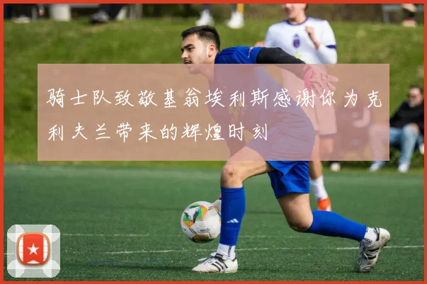 骑士队致敬基翁埃利斯感谢你为克利夫兰带来的辉煌时刻