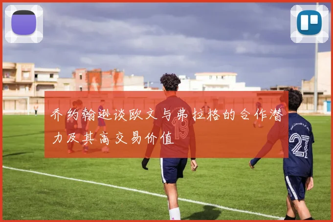 乔约翰逊谈欧文与弗拉格的合作潜力及其高交易价值