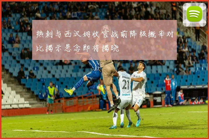 热刺与西汉姆收官战前降级概率对比揭示悬念即将揭晓