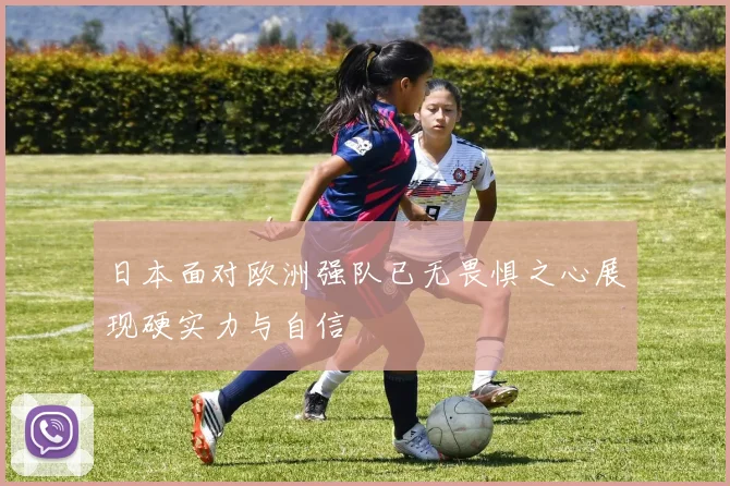 日本面对欧洲强队已无畏惧之心展现硬实力与自信