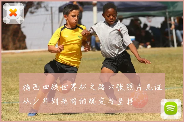 梅西回顾世界杯之路六张照片见证从少年到老将的蜕变与坚持