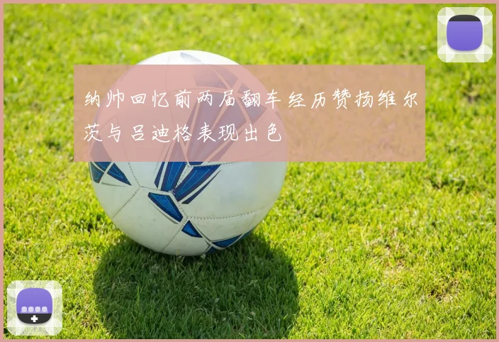 纳帅回忆前两届翻车经历赞扬维尔茨与吕迪格表现出色