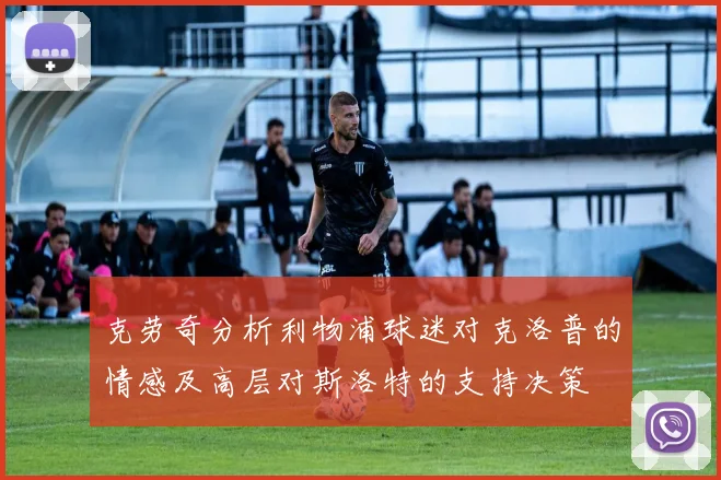 克劳奇分析利物浦球迷对克洛普的情感及高层对斯洛特的支持决策