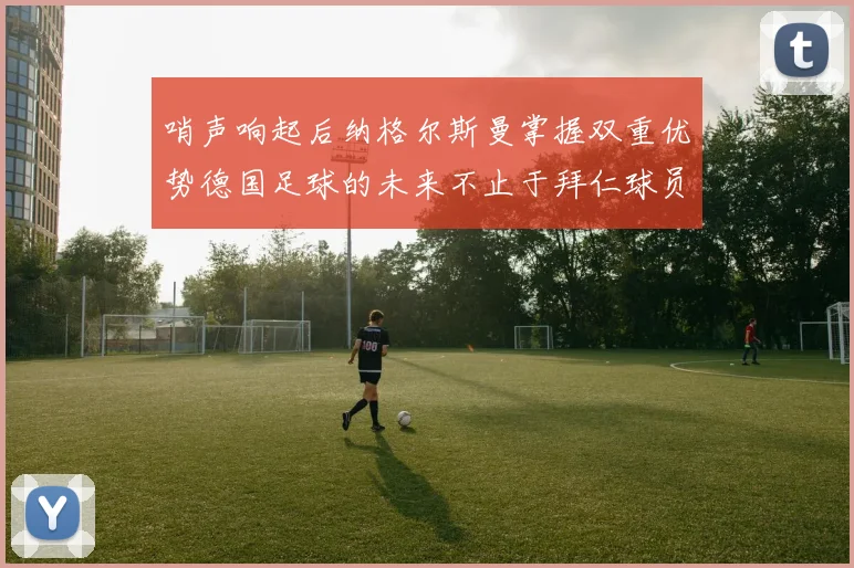 哨声响起后纳格尔斯曼掌握双重优势德国足球的未来不止于拜仁球员