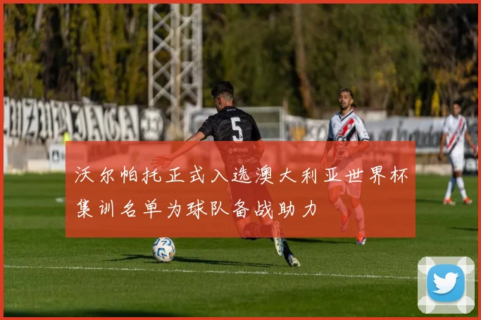 沃尔帕托正式入选澳大利亚世界杯集训名单为球队备战助力