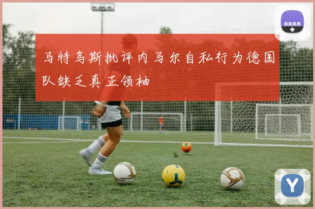 马特乌斯批评内马尔自私行为德国队缺乏真正领袖