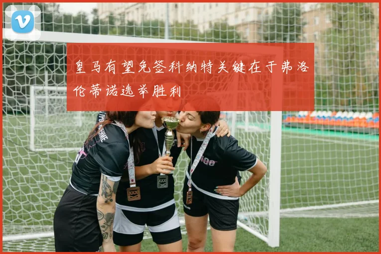 皇马有望免签科纳特关键在于弗洛伦蒂诺选举胜利