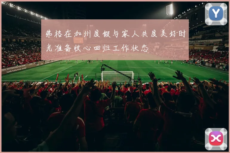 弗格在加州度假与家人共度美好时光准备收心回归工作状态