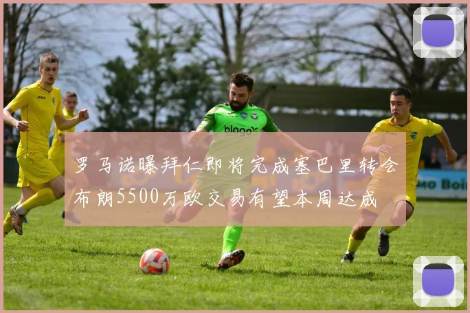 罗马诺曝拜仁即将完成塞巴里转会布朗5500万欧交易有望本周达成