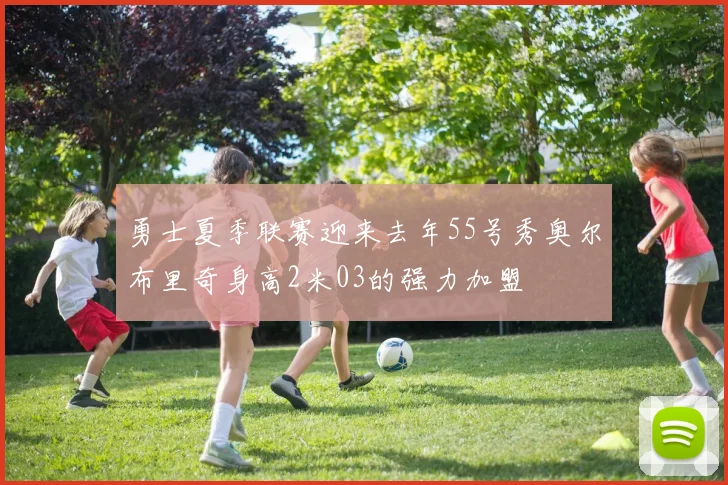 勇士夏季联赛迎来去年55号秀奥尔布里奇身高2米03的强力加盟
