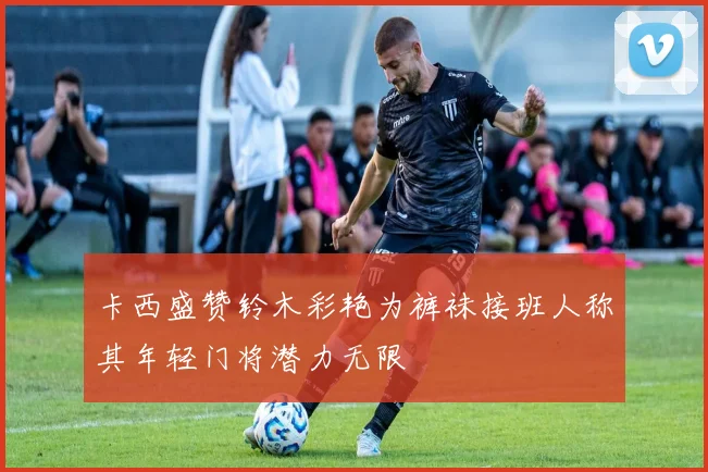 卡西盛赞铃木彩艳为裤袜接班人称其年轻门将潜力无限
