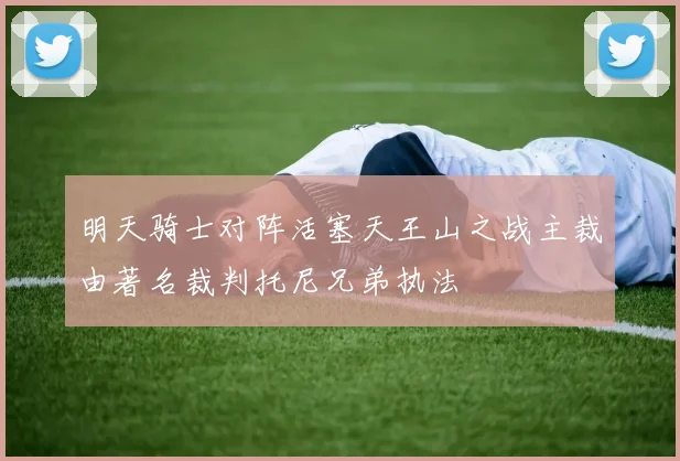 明天骑士对阵活塞天王山之战主裁由著名裁判托尼兄弟执法