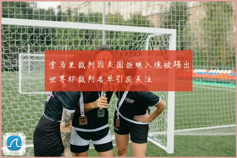 索马里裁判因美国拒绝入境被踢出世界杯裁判名单引发关注