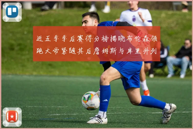 近五季季后赛得分榜揭晓布伦森领跑大帝紧随其后詹姆斯与库里并列第四