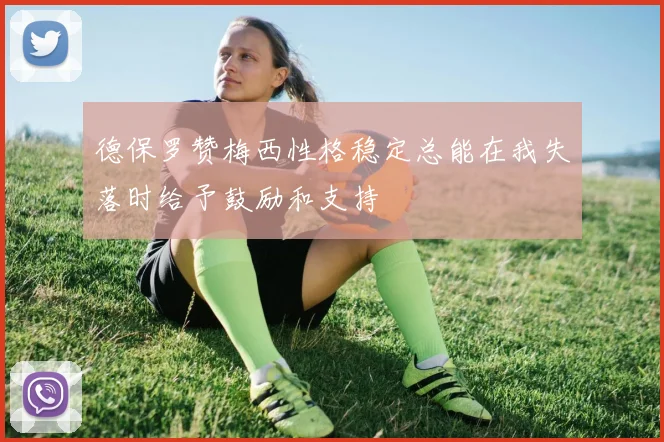 德保罗赞梅西性格稳定总能在我失落时给予鼓励和支持