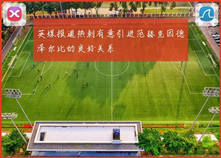 英媒报道热刺有意引进范赫克因德泽尔比的良好关系