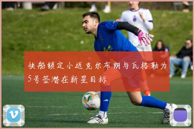 快船锁定小迈克尔布朗与瓦格勒为5号签潜在新星目标