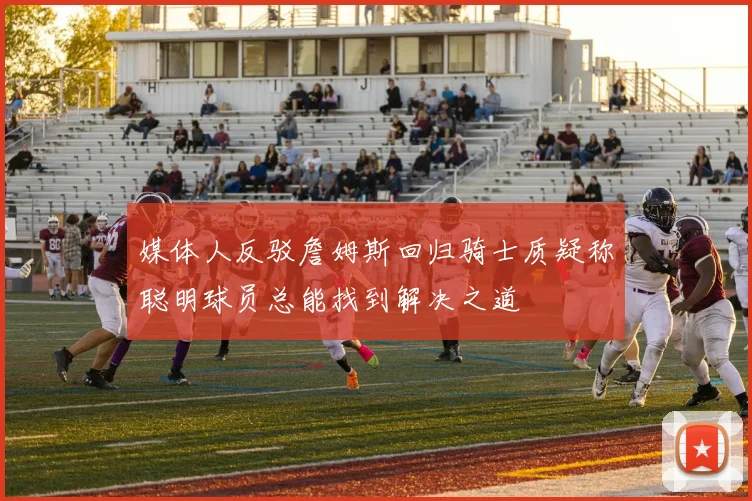 媒体人反驳詹姆斯回归骑士质疑称聪明球员总能找到解决之道