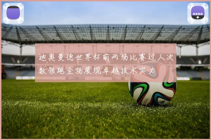 迪奥曼德世界杯前两场比赛过人次数领跑全场展现卓越技术实力