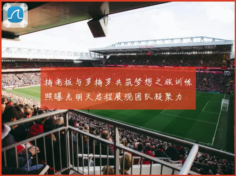 梅老板与罗梅罗共筑梦想之旅训练照曝光明天启程展现团队凝聚力