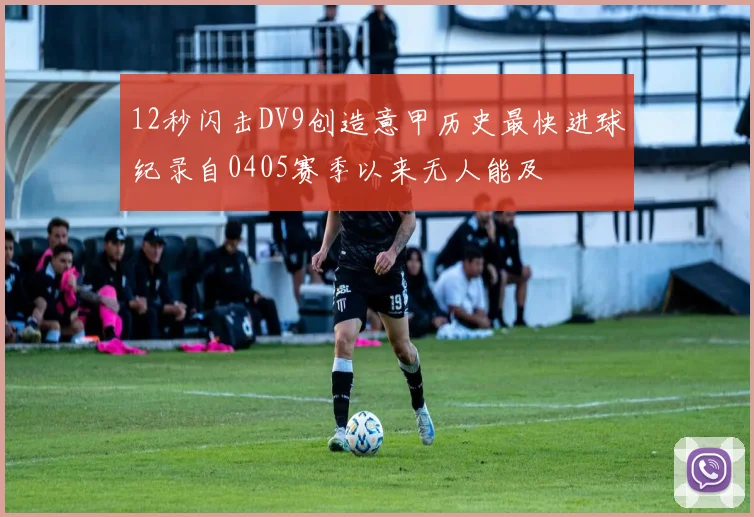 12秒闪击DV9创造意甲历史最快进球纪录自0405赛季以来无人能及