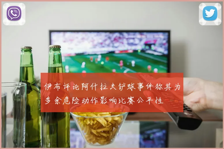 伊布评论阿什拉夫铲球事件称其为多余危险动作影响比赛公平性