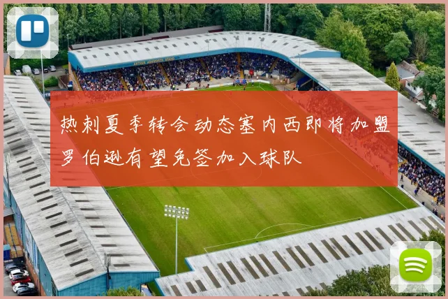 热刺夏季转会动态塞内西即将加盟罗伯逊有望免签加入球队