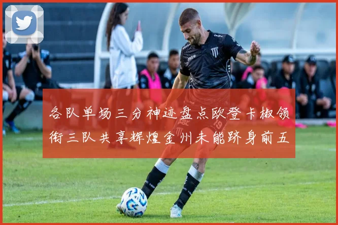 各队单场三分神迹盘点欧登卡椒领衔三队共享辉煌金州未能跻身前五