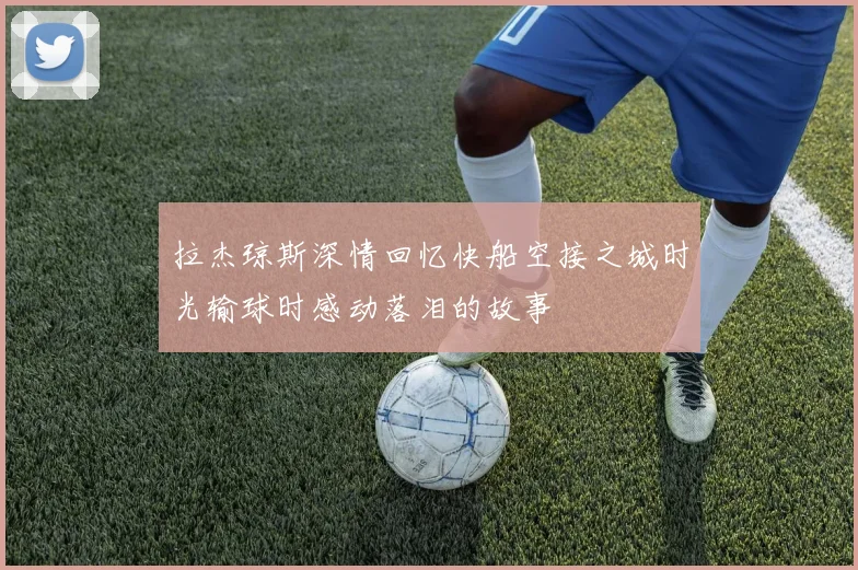 拉杰琼斯深情回忆快船空接之城时光输球时感动落泪的故事