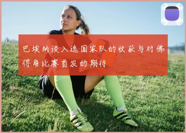 巴埃纳谈入选国家队的收获与对佛得角比赛首发的期待