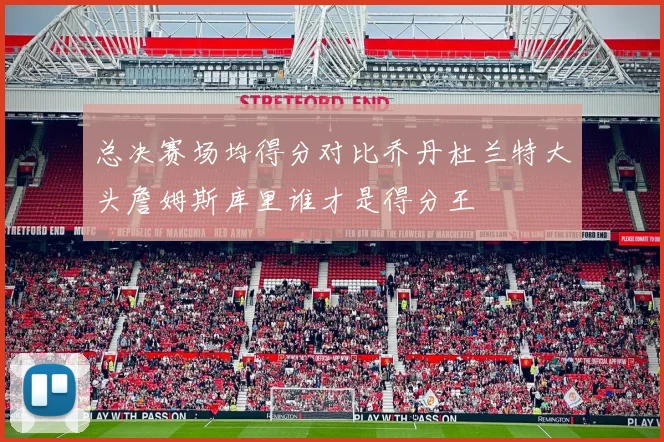 总决赛场均得分对比乔丹杜兰特大头詹姆斯库里谁才是得分王