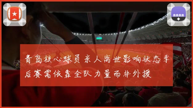 青岛核心球员亲人离世影响状态季后赛需依靠全队力量而非外援