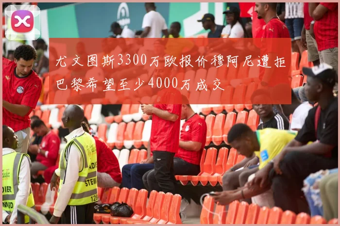 尤文图斯3300万欧报价穆阿尼遭拒巴黎希望至少4000万成交