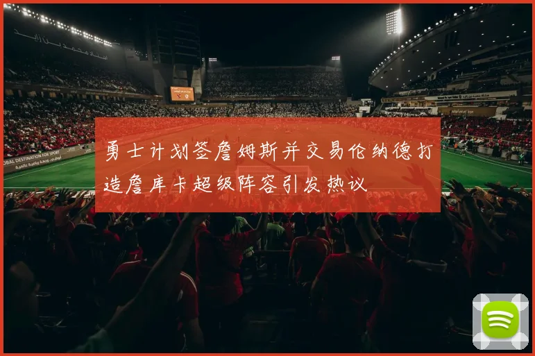 勇士计划签詹姆斯并交易伦纳德打造詹库卡超级阵容引发热议