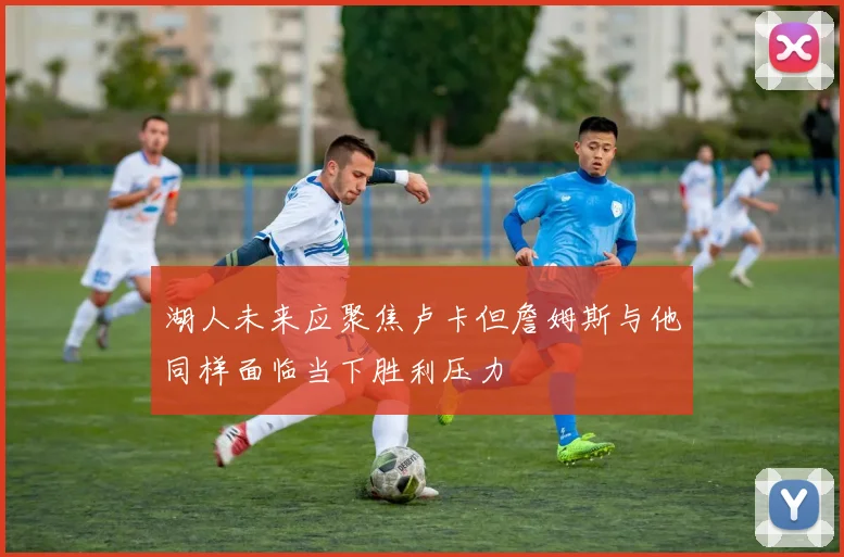 湖人未来应聚焦卢卡但詹姆斯与他同样面临当下胜利压力