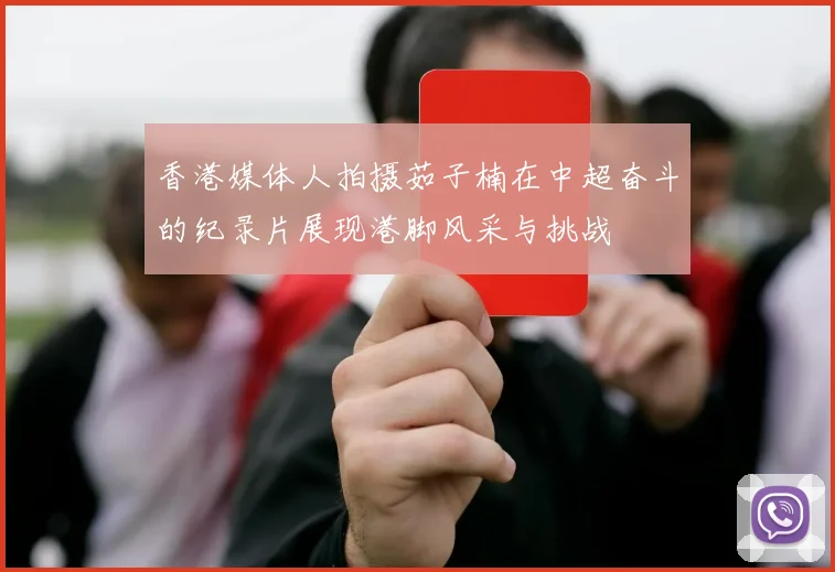 香港媒体人拍摄茹子楠在中超奋斗的纪录片展现港脚风采与挑战