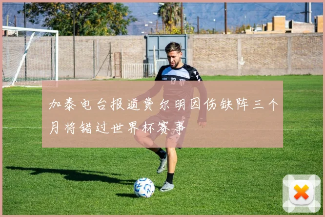 加泰电台报道费尔明因伤缺阵三个月将错过世界杯赛事