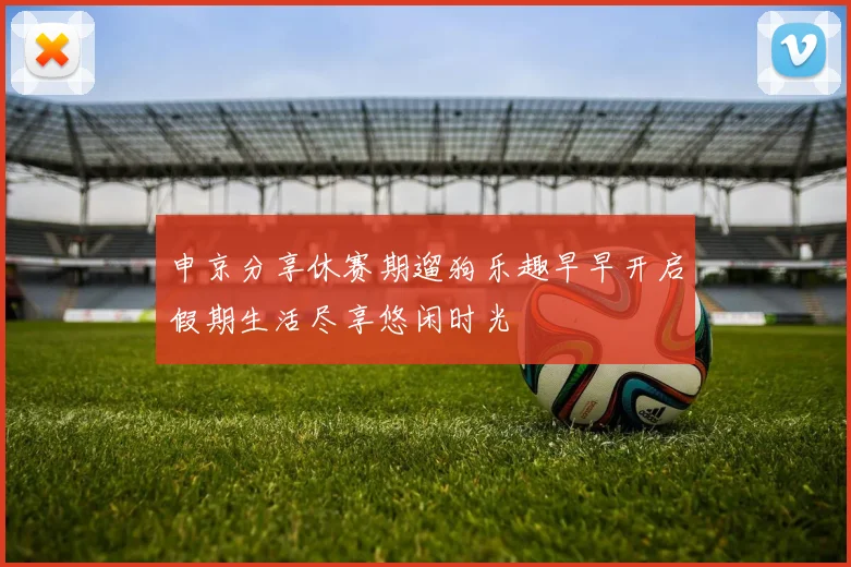 申京分享休赛期遛狗乐趣早早开启假期生活尽享悠闲时光