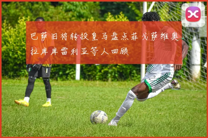 巴萨旧将转投皇马盘点菲戈萨维奥拉库库雷利亚等人回顾