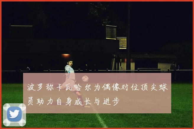 波罗称卡瓦哈尔为偶像对位顶尖球员助力自身成长与进步