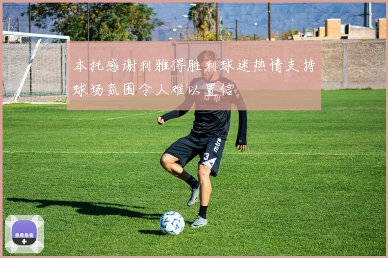 本托感谢利雅得胜利球迷热情支持球场氛围令人难以置信